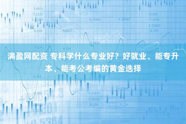 满盈网配资 专科学什么专业好？好就业、能专升本、能考公考编的黄金选择