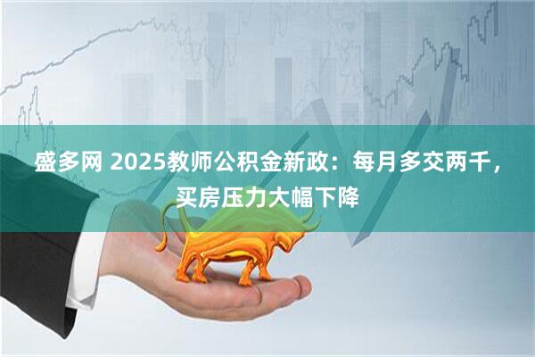 盛多网 2025教师公积金新政：每月多交两千，买房压力大幅下降