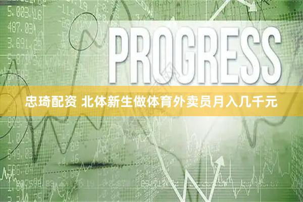 忠琦配资 北体新生做体育外卖员月入几千元