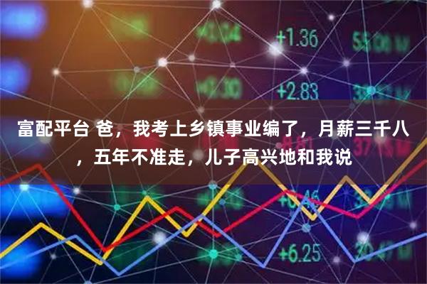 富配平台 爸，我考上乡镇事业编了，月薪三千八，五年不准走，儿子高兴地和我说