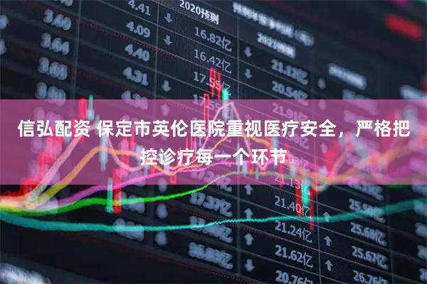 信弘配资 保定市英伦医院重视医疗安全，严格把控诊疗每一个环节