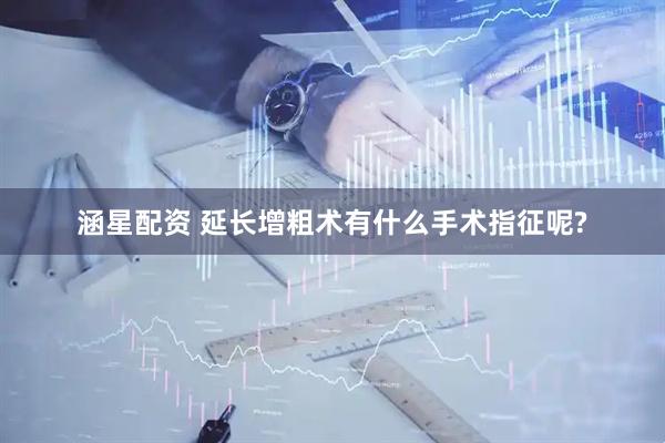涵星配资 延长增粗术有什么手术指征呢?