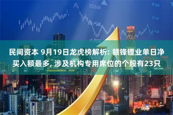 民间资本 9月19日龙虎榜解析: 赣锋锂业单日净买入额最多, 涉及机构专用席位的个股有23只
