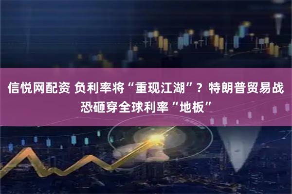 信悦网配资 负利率将“重现江湖”？特朗普贸易战恐砸穿全球利率“地板”