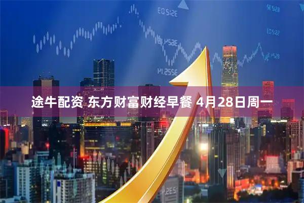 途牛配资 东方财富财经早餐 4月28日周一