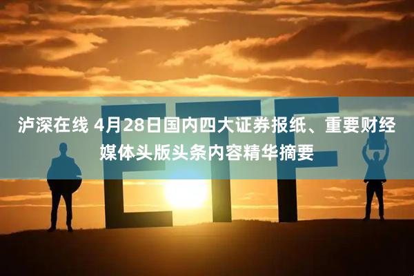 泸深在线 4月28日国内四大证券报纸、重要财经媒体头版头条内容精华摘要