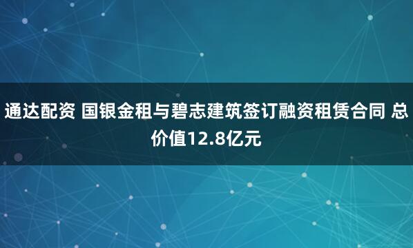 通达配资 国银金租与碧志建筑签订融资租赁合同 总价值12.8亿元