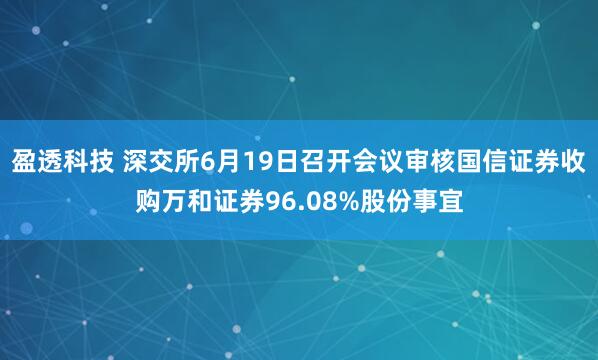 盈透科技 深交所6月19日召开会议审核国信证券收购万和证券96.08%股份事宜
