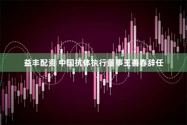 益丰配资 中国抗体执行董事王善春辞任