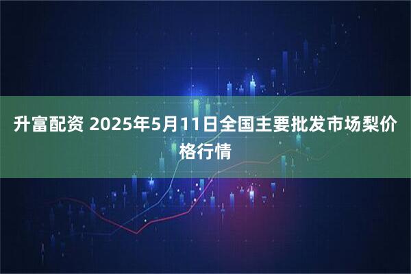升富配资 2025年5月11日全国主要批发市场梨价格行情