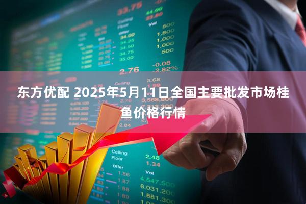 东方优配 2025年5月11日全国主要批发市场桂鱼价格行情