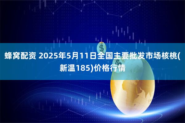 蜂窝配资 2025年5月11日全国主要批发市场核桃(新温185)价格行情