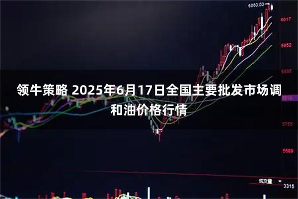 领牛策略 2025年6月17日全国主要批发市场调和油价格行情