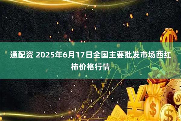 通配资 2025年6月17日全国主要批发市场西红柿价格行情