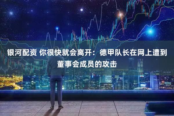 银河配资 你很快就会离开：德甲队长在网上遭到董事会成员的攻击