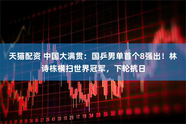 天猫配资 中国大满贯：国乒男单首个8强出！林诗栋横扫世界冠军，下轮抗日