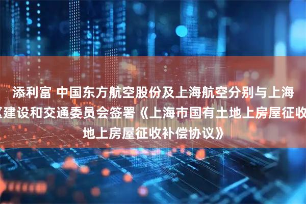 添利富 中国东方航空股份及上海航空分别与上海市浦东新区建设和交通委员会签署《上海市国有土地上房屋征收补偿协议》