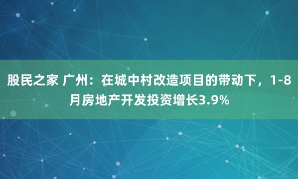 股民之家 广州：在城中村改造项目的带动下，1-8月房地产开发投资增长3.9%