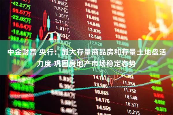 中金财富 央行：加大存量商品房和存量土地盘活力度 巩固房地产市场稳定态势