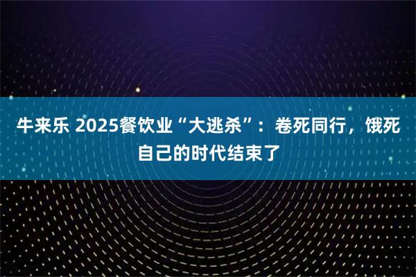 牛来乐 2025餐饮业“大逃杀”:卷死同行,饿死自己的时代结束了