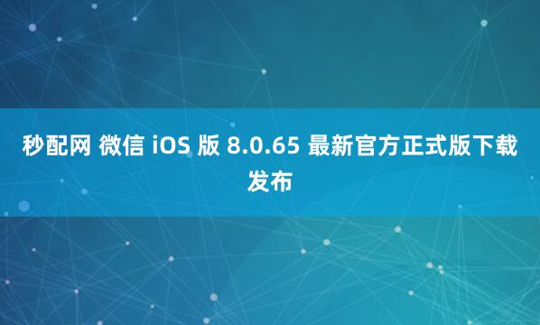 秒配网 微信 iOS 版 8.0.65 最新官方正式版下载发布