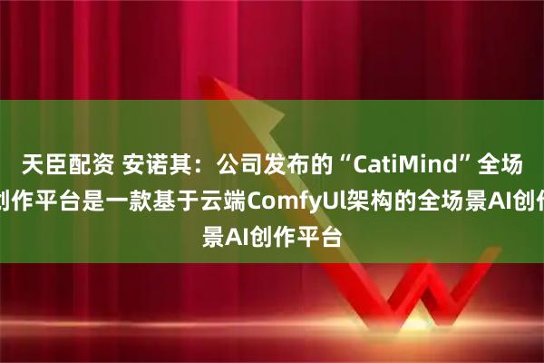 天臣配资 安诺其：公司发布的“CatiMind”全场景AI创作平台是一款基于云端ComfyUl架构的全场景AI创作平台