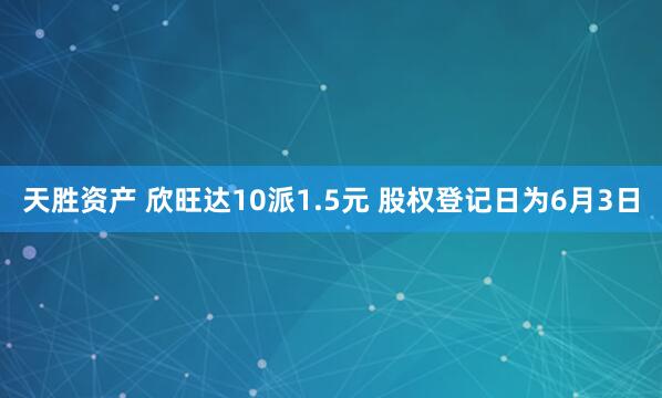 天胜资产 欣旺达10派1.5元 股权登记日为6月3日