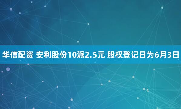 华信配资 安利股份10派2.5元 股权登记日为6月3日