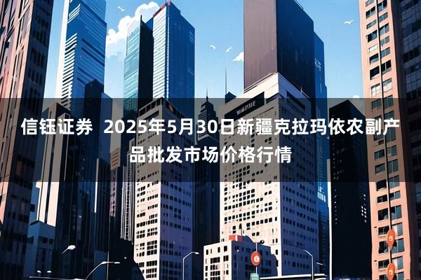 信钰证券  2025年5月30日新疆克拉玛依农副产品批发市场价格行情