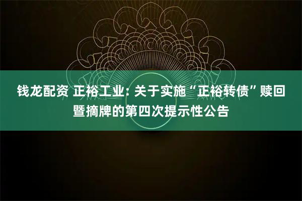 钱龙配资 正裕工业: 关于实施“正裕转债”赎回暨摘牌的第四次提示性公告