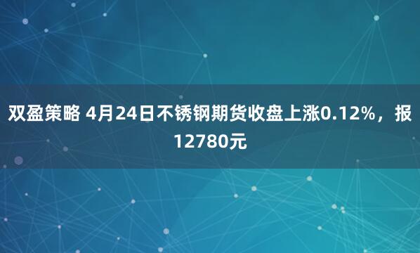 双盈策略 4月24日不锈钢期货收盘上涨0.12%，报12780元
