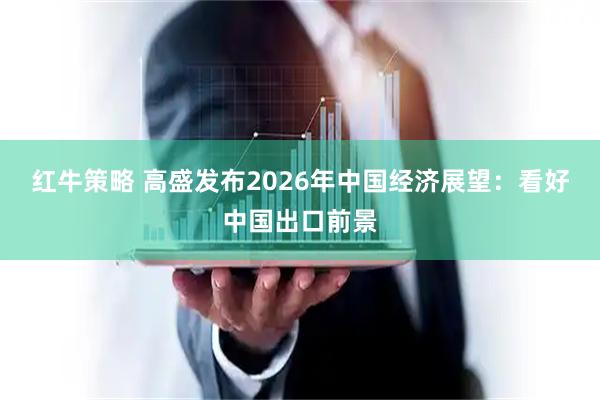 红牛策略 高盛发布2026年中国经济展望：看好中国出口前景