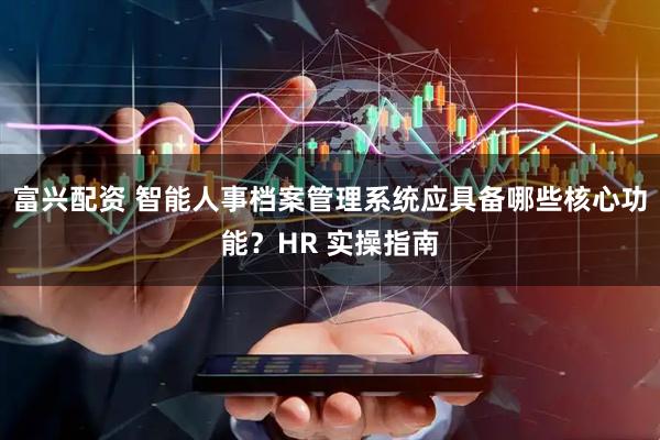 富兴配资 智能人事档案管理系统应具备哪些核心功能？HR 实操指南
