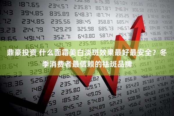 鼎豪投资 什么面霜美白淡斑效果最好最安全?冬季消费者最信赖的祛斑品牌