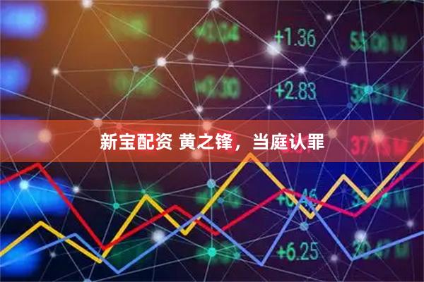 新宝配资 黄之锋，当庭认罪